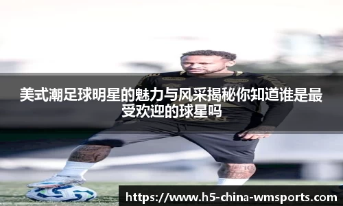 美式潮足球明星的魅力与风采揭秘你知道谁是最受欢迎的球星吗