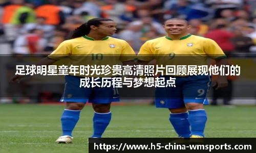 足球明星童年时光珍贵高清照片回顾展现他们的成长历程与梦想起点