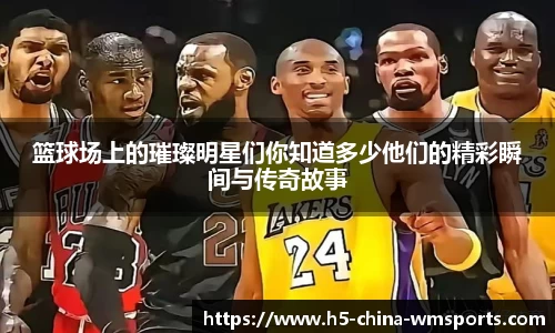 篮球场上的璀璨明星们你知道多少他们的精彩瞬间与传奇故事